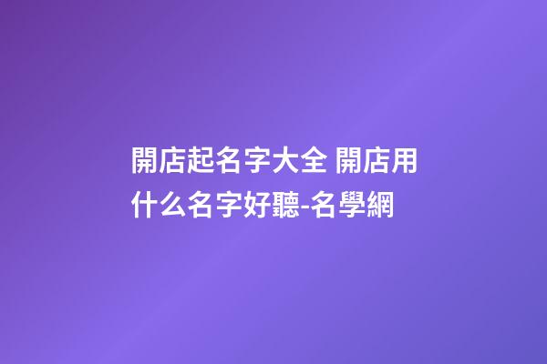 開店起名字大全 開店用什么名字好聽-名學網-第1張-店鋪起名-玄機派